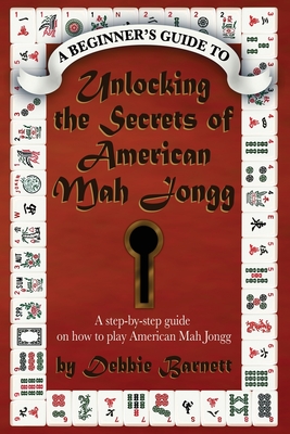 Unlocking the Secrets of American Mah Jongg: A step-by-step guide on how to play American Mah Jongg - Debbie Barnett