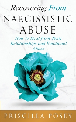 Recovering From Narcissistic Abuse: How to Heal from Toxic Relationships and Emotional Abuse - Priscilla Posey