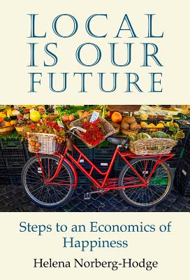 Local Is Our Future: Steps to an Economics of Happiness - Helena Norberg-hodge