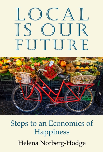 Local Is Our Future: Steps to an Economics of Happiness - Helena Norberg-hodge