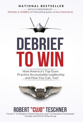 Debrief to Win: How America's Top Guns Practice Accountable Leadership...and How You Can, Too! - Robert C. Teschner