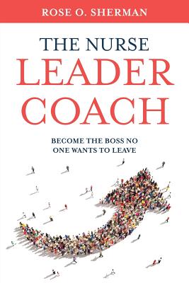 The Nurse Leader Coach: Become the Boss No One Wants to Leave - Rose O. Sherman