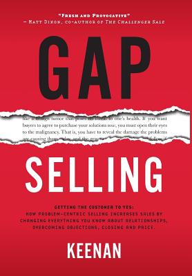 Gap Selling: Getting the Customer to Yes: How Problem-Centric Selling Increases Sales by Changing Everything You Know About Relatio - Keenan