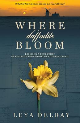 Where Daffodils Bloom: Based on a True Story of Courage and Commitment During WWII - Leya Delray