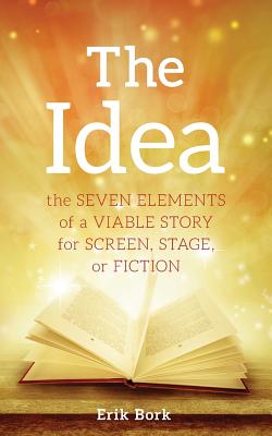 The Idea: The Seven Elements of a Viable Story for Screen, Stage or Fiction - Erik Bork