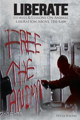 Liberate: Animal Liberation Above The Law, Stories And Lessons On The Animal Liberation Front, Animal Rights Activism, & The Ani - Peter Young