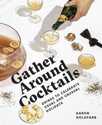 Gather Around Cocktails: Drinks to Celebrate Usual and Unusual Holidays - Aaron Goldfarb