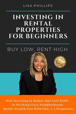 Investing in Rental Properties for Beginners: Buy Low, Rent High - Lisa Phillips