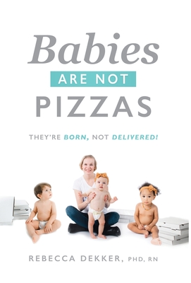 Babies Are Not Pizzas: They're Born, Not Delivered - Rebecca Dekker