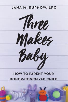 Three Makes Baby: How to Parent Your Donor-Conceived Child - Jana M. Rupnow Lpc
