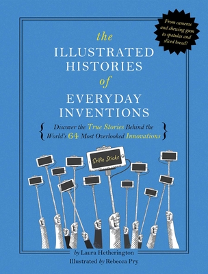 The Illustrated Histories of Everyday Inventions: Discover the True Stories Behind the World's 64 Most Overlooked Innovations - Laura Hetherington