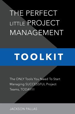 The Perfect Little Project Management Toolkit: The Only Tools You Need To Start Managing Successful Project Teams, Today!!! - Jackson Pallas