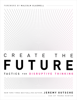 Create the Future: Tactics for Disruptive Thinking - Jeremy Gutsche
