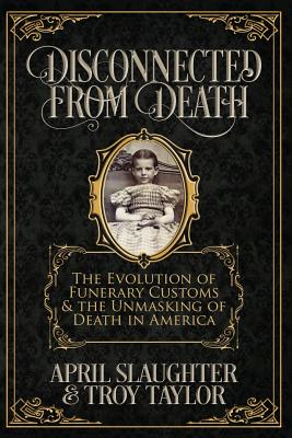 Disconnected from Death: The Evolution of Funerary Customs and the Unmasking of Death in America - Troy Taylor