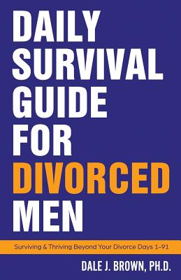 Daily Survival Guide for Divorced Men: Surviving & Thriving Beyond Your Divorce: Days 1-91 - Dale J. Brown