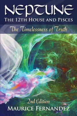 Neptune, the 12th House, and Pisces - 2nd Edition: The Timelessness of Truth - Maurice Fernandez