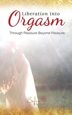 Liberation Into Orgasm: Through Pleasure Beyond Pleasure - Sofia Sundari