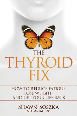 The Thyroid Fix: How to Reduce Fatigue, Lose Weight, and Get Your Life Back - Shawn S. Soszka