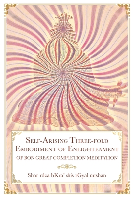 Self-Arising Three-fold Embodiment of Enlightenment: [of Bon Great Completion Meditation] - Shar Rdza Bkra' Shis Rgyal Mtshan