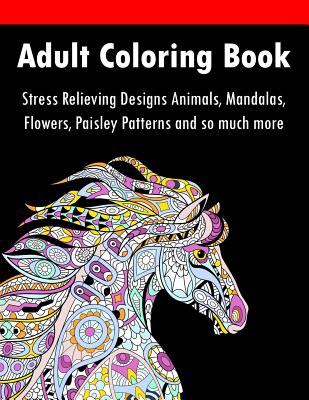 Adult Coloring Book: Stress Relieving Designs Animals, Mandalas, Flowers, Paisley Patterns And So Much More - Adult Coloring Books