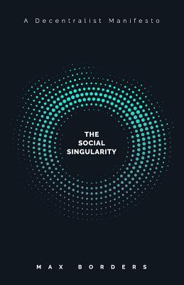 The Social Singularity: How decentralization will allow us to transcend politics, create global prosperity, and avoid the robot apocalypse - Max Borders