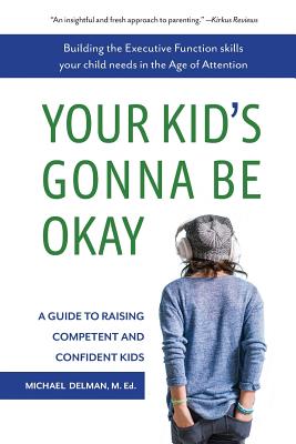 Your Kid's Gonna Be Okay: Building the Executive Function Skills Your Child Needs in the Age of Attention - Michael Delman