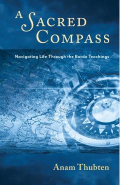 A Sacred Compass: Navigating Life Through the Bardo Teachings - Anam Thubten