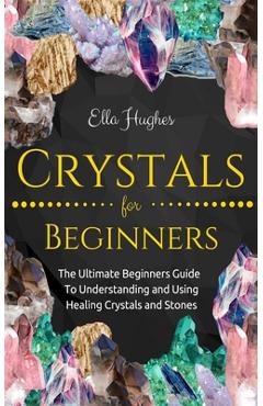 Coperta cărții 'Crystals for Beginners: The Ultimate Beginners Guide To Understanding and Using Healing Crystals and Stones - Ella'