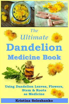 The Ultimate Dandelion Medicine Book: 40 Recipes for Using Dandelion Leaves, Flowers, Stems & Roots as Medicine - Kristina Seleshanko