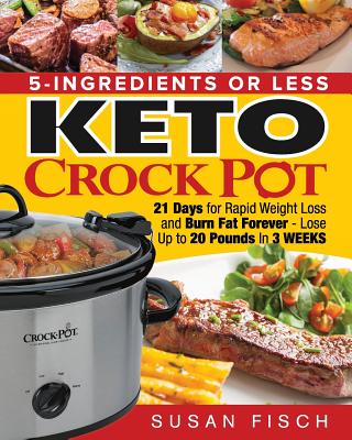 5-Ingredients or Less Keto Crock Pot Cookbook: 21 Day for Rapid Weight Loss and Burn Fat Forever- Lose up to 20 Pounds in 3 Weeks - Susan Fisch