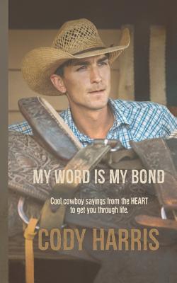 Cody Harris: My Word Is My Bond: Cool Cowboy Sayings from the Heart to Get You Through Life - Cody Harris