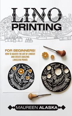 Lino Printing: For Beginners! How to Master the Art of Linocut and Create Amazing Linoleum Prints - Maureen Alaska