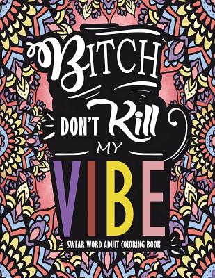 Swear Word Adult Coloring Book: Bitch Don't Kill My Vibe: A Rude Sweary Coloring Book Full of Curse Words to Relax You - Swear Word Adult Coloring Books