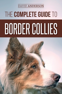 The Complete Guide to Border Collies: Training, teaching, feeding, raising, and loving your new Border Collie puppy - David Anderson