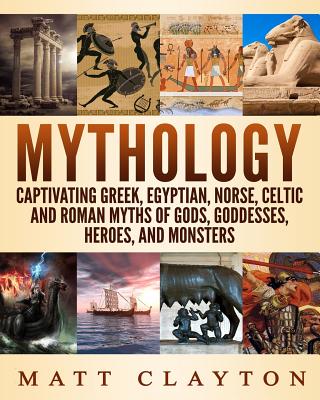 Mythology: Captivating Greek, Egyptian, Norse, Celtic and Roman Myths of Gods, Goddesses, Heroes, and Monsters - Matt Clayton