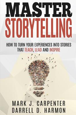 Master Storytelling: How to Turn Your Experiences into Stories that Teach, Lead, and Inspire - Darrell D. Harmon