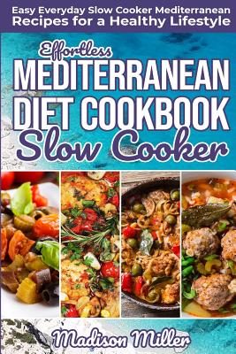 Effortless Mediterranean Diet Slow Cooker Cookbook: Easy Everyday Slow Cooker Mediterranean Recipes for a Healthy Lifestyle - Madison Miller