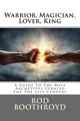 Warrior, Magician, Lover, King: A Guide to the Male Archetypes Updated for the 21st Century: A Guide to Men's Archetypes, Emotions, and the Developmen - Rod Boothroyd