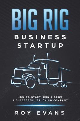 Big Rig Business Startup: How to Start, Run & Grow a Successful Trucking Company - Roy Evans