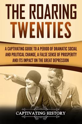 The Roaring Twenties: A Captivating Guide to a Period of Dramatic Social and Political Change, a False Sense of Prosperity, and Its Impact o - Captivating History