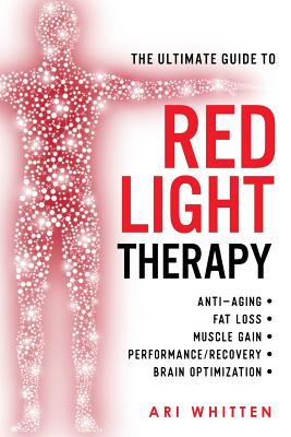 The Ultimate Guide To Red Light Therapy: How to Use Red and Near-Infrared Light Therapy for Anti-Aging, Fat Loss, Muscle Gain, Performance Enhancement - Ari Whitten