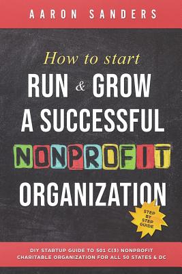 How to Start, Run & Grow a Successful Nonprofit Organization: DIY Startup Guide to 501 C(3) Nonprofit Charitable Organization For All 50 States & DC - Aaron Sanders