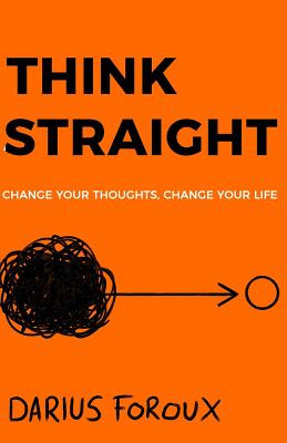 Think Straight: Change Your Thoughts, Change Your Life - Darius Foroux