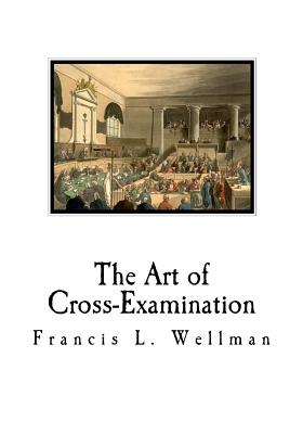 The Art of Cross-Examination: Cross-Examination Handbook - Francis L. Wellman