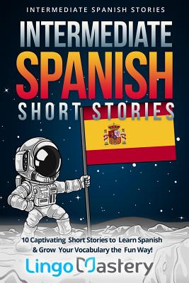 Intermediate Spanish Short Stories: 10 Captivating Short Stories to Learn Spanish & Grow Your Vocabulary the Fun Way! - Lingo Mastery