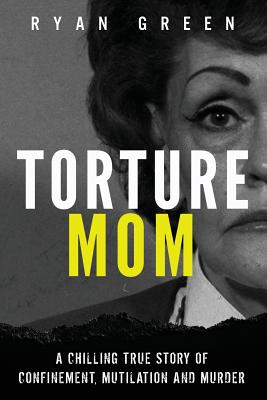 Torture Mom: A Chilling True Story of Confinement, Mutilation and Murder - Ryan Green