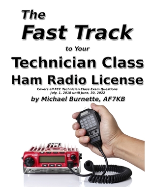 The Fast Track to Your Technician Class Ham Radio License: Covers all FCC Technician Class Exam Questions July 1, 2018 until June 30, 2022 - Michael Burnette