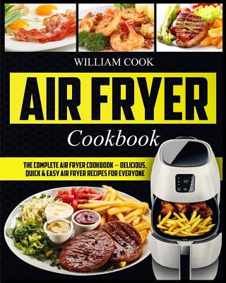 Air Fryer Cookbook: The Complete Air Fryer Cookbook - Delicious, Quick & Easy Air Fryer Recipes For Everyone - William Cook