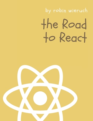 The Road to React: Your journey to master plain yet pragmatic React.js - Robin Wieruch
