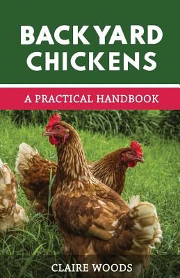 Backyard Chickens: A Practical Handbook to Raising Chickens - Claire Woods